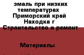 эмаль при низких температурах - Приморский край, Находка г. Строительство и ремонт » Материалы   